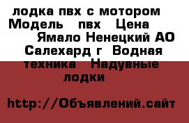 лодка пвх с мотором › Модель ­ пвх › Цена ­ 50 000 - Ямало-Ненецкий АО, Салехард г. Водная техника » Надувные лодки   